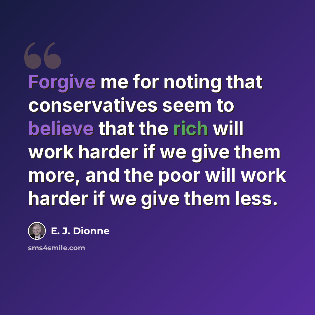 “Forgive me for noting that conservatives seem to believe that the rich will work harder if we give them more, and the poor will work harder if we give them less.” quote by E. J. Dionne