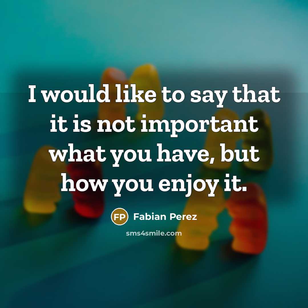 “I would like to say that it is not important what you have, but how you enjoy it.” quote by Fabian Perez