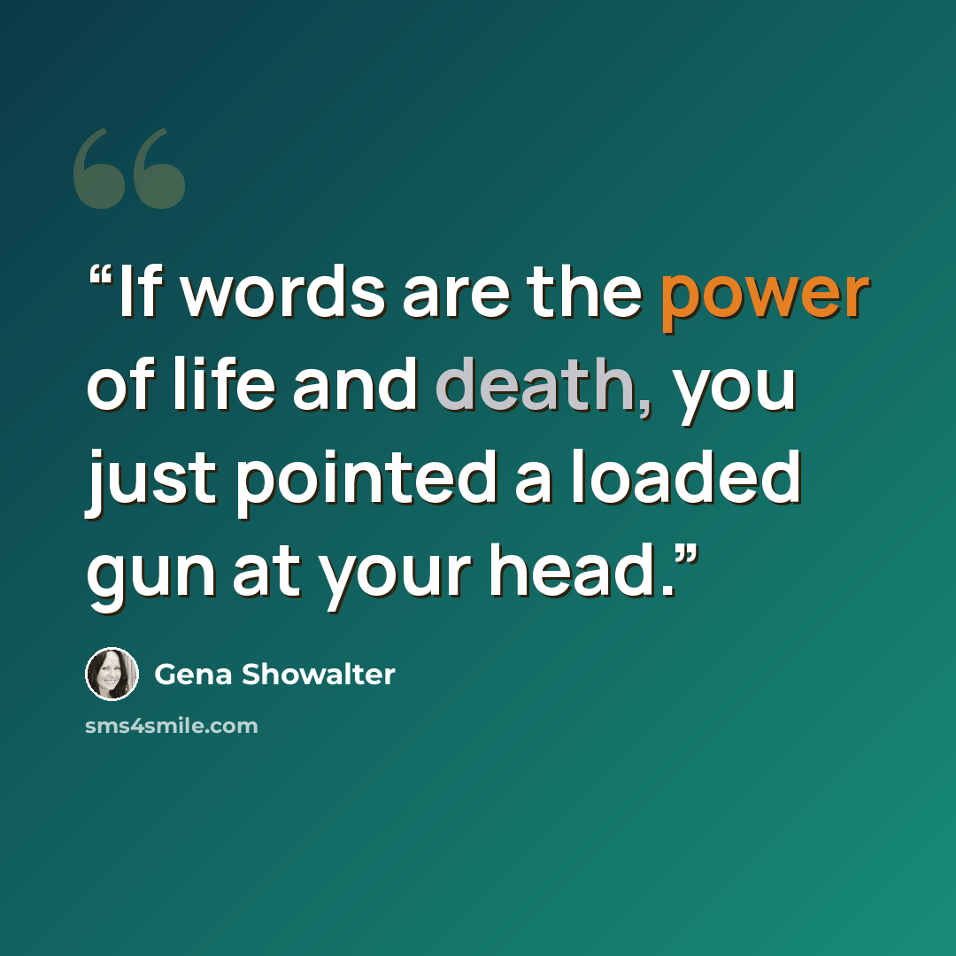 “If words are the power of life and death, you just pointed a loaded gun at your head.” quote by Gena Showalter