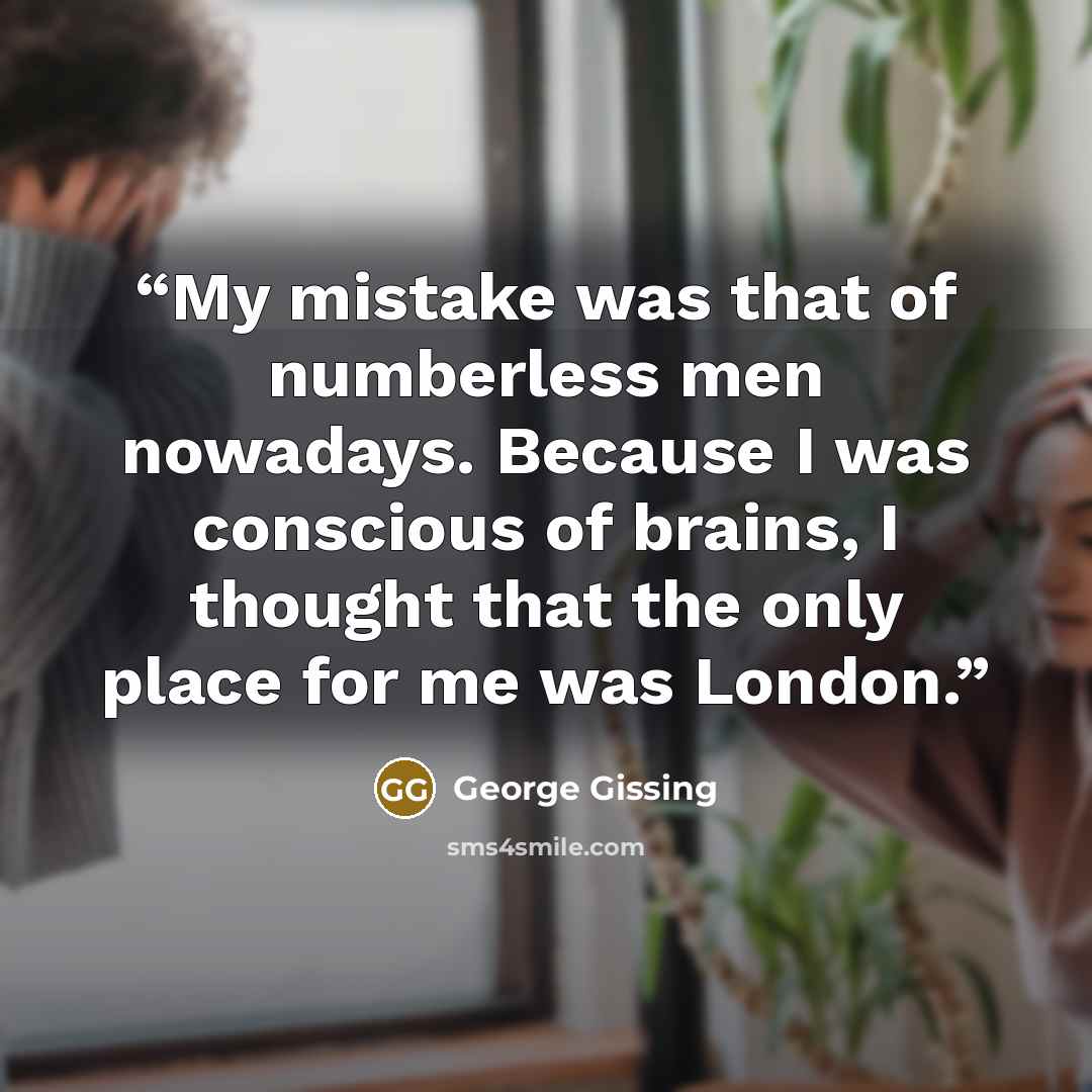 “My mistake was that of numberless men nowadays. Because I was conscious of brains, I thought that the only place for me was London.” quote by George Gissing