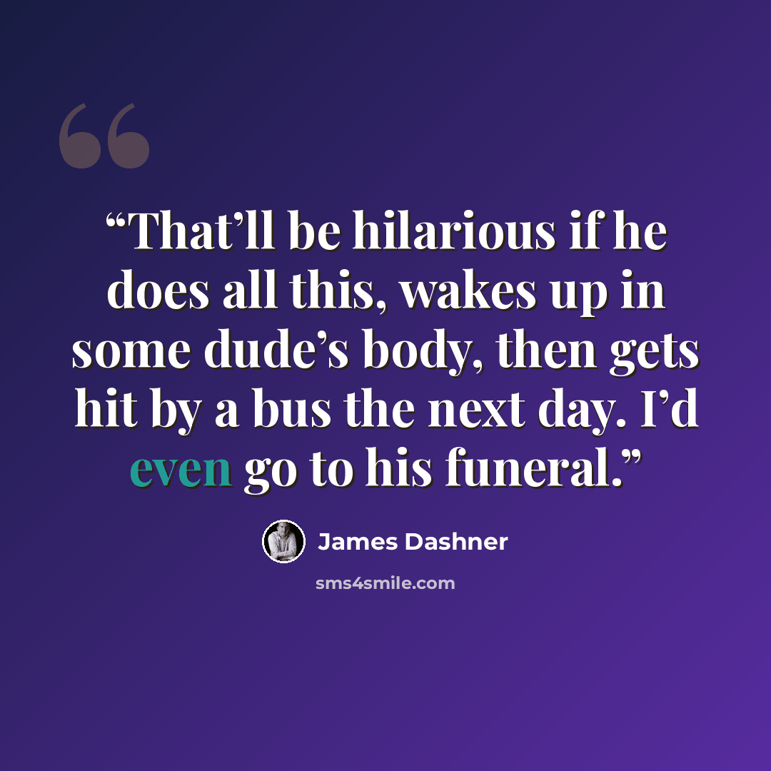 “That’ll be hilarious if he does all this, wakes up in some dude’s body, then gets hit by a bus the next day. I’d even go to his funeral.” quote by James Dashner