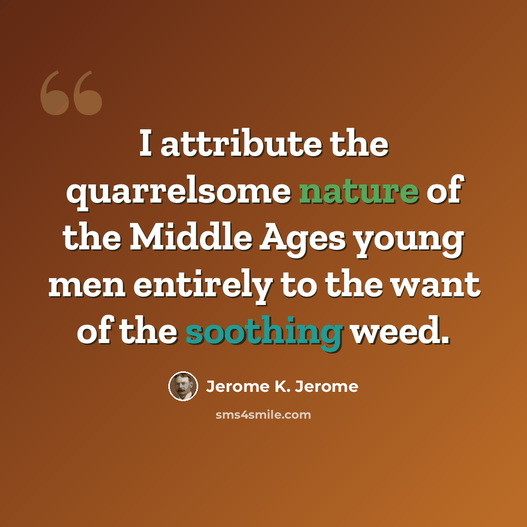 “I attribute the quarrelsome nature of the Middle Ages young men entirely to the want of the soothing weed.” quote by Jerome K. Jerome