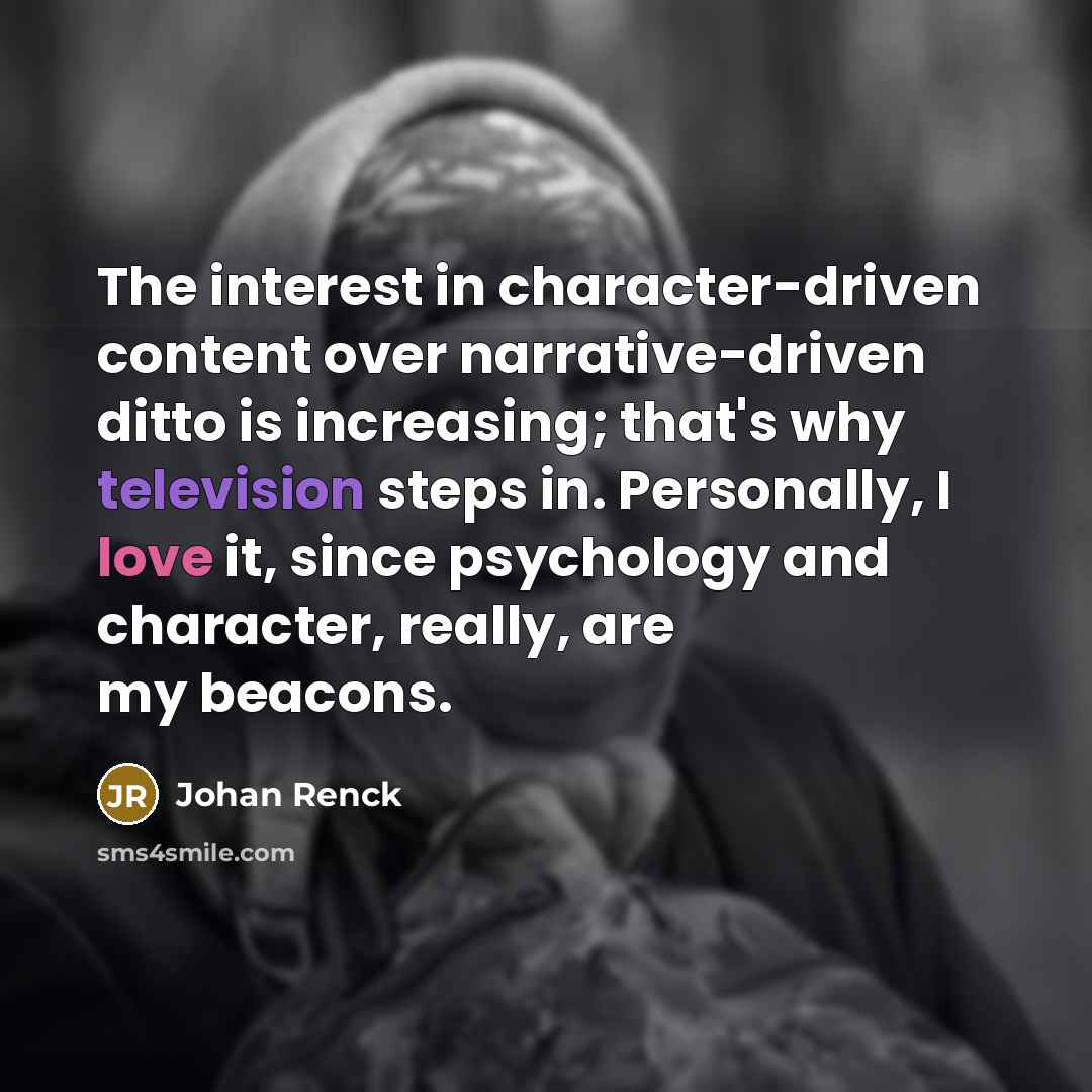 “The interest in character-driven content over narrative-driven ditto is increasing; that's why television steps in. Personally, I love it, since psychology and character, really, are my beacons.” quote by Johan Renck