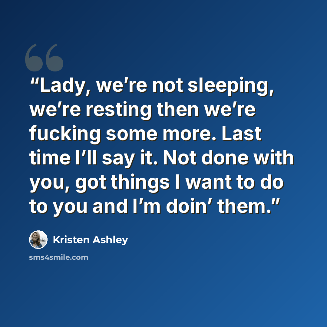 “Lady, we’re not sleeping, we’re resting then we’re fucking some more. Last time I’ll say it. Not done with you, got things I want to do to you and I’m doin’ them.” quote by Kristen Ashley