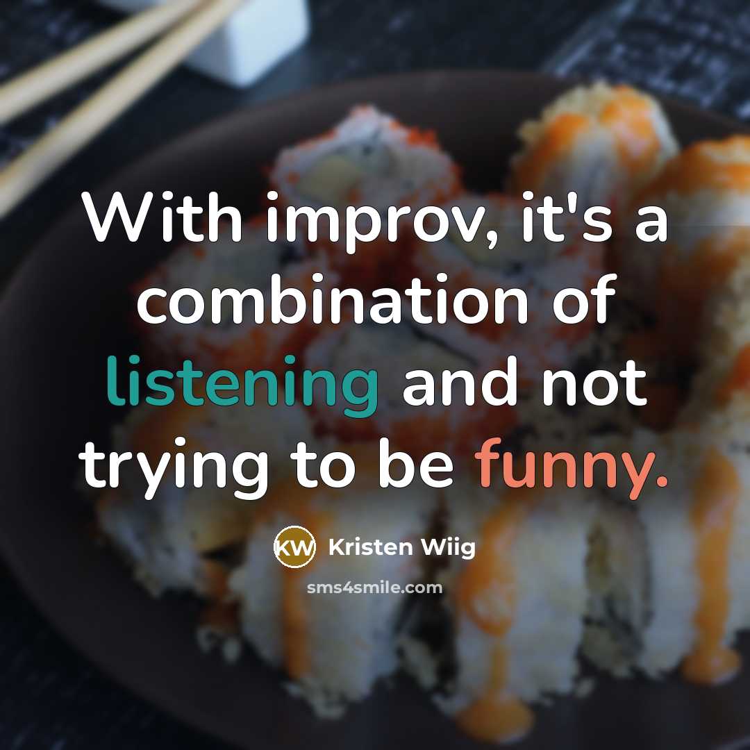 “With improv, it's a combination of listening and not trying to be funny.” quote by Kristen Wiig