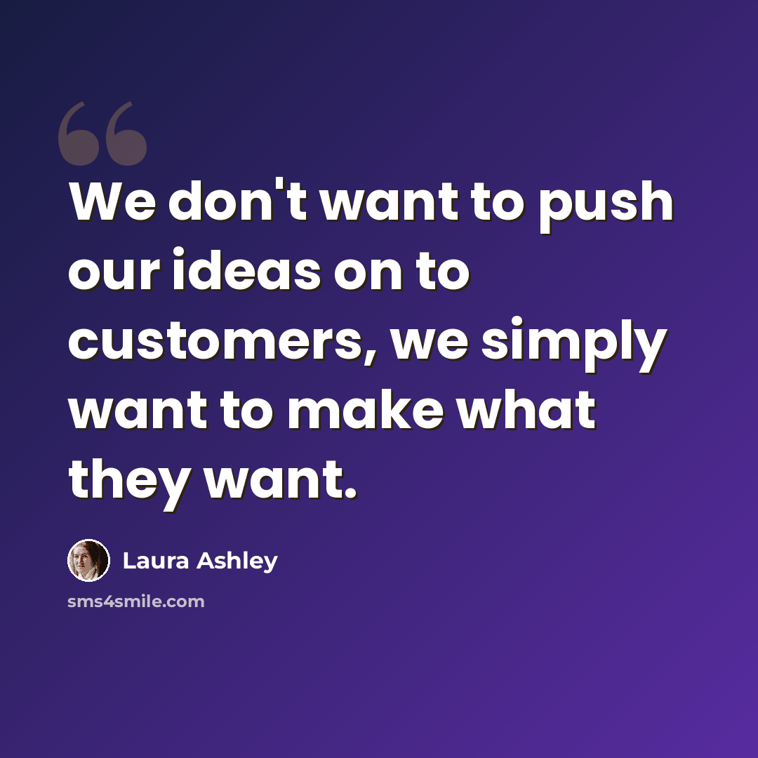 “We don't want to push our ideas on to customers, we simply want to make what they want.” quote by Laura Ashley