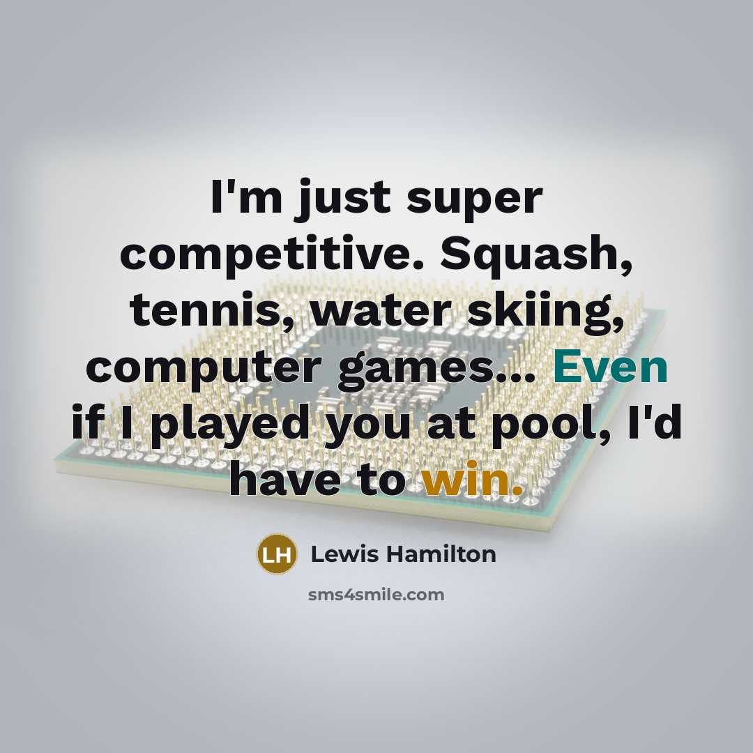 “I'm just super competitive. Squash, tennis, water skiing, computer games... Even if I played you at pool, I'd have to win.” quote by Lewis Hamilton
