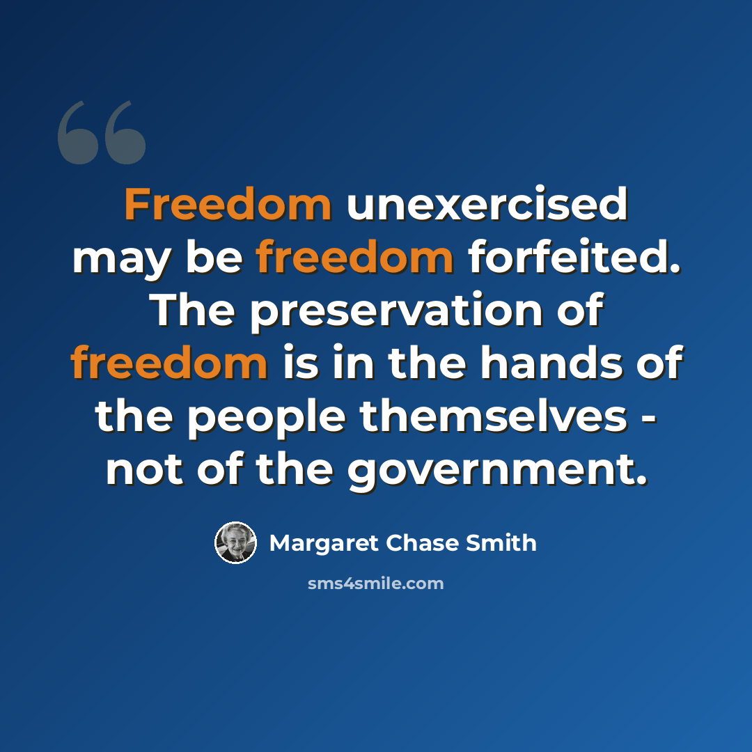 “Freedom unexercised may be freedom forfeited. The preservation of freedom is in the hands of the people themselves - not of the government.” quote by Margaret Chase Smith