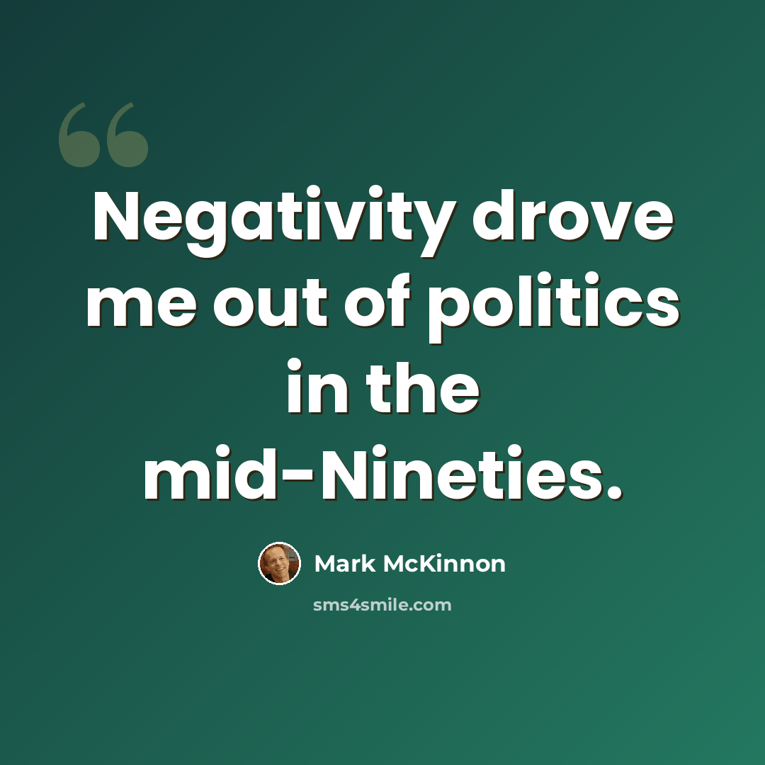 “Negativity drove me out of politics in the mid-Nineties.” quote by Mark McKinnon