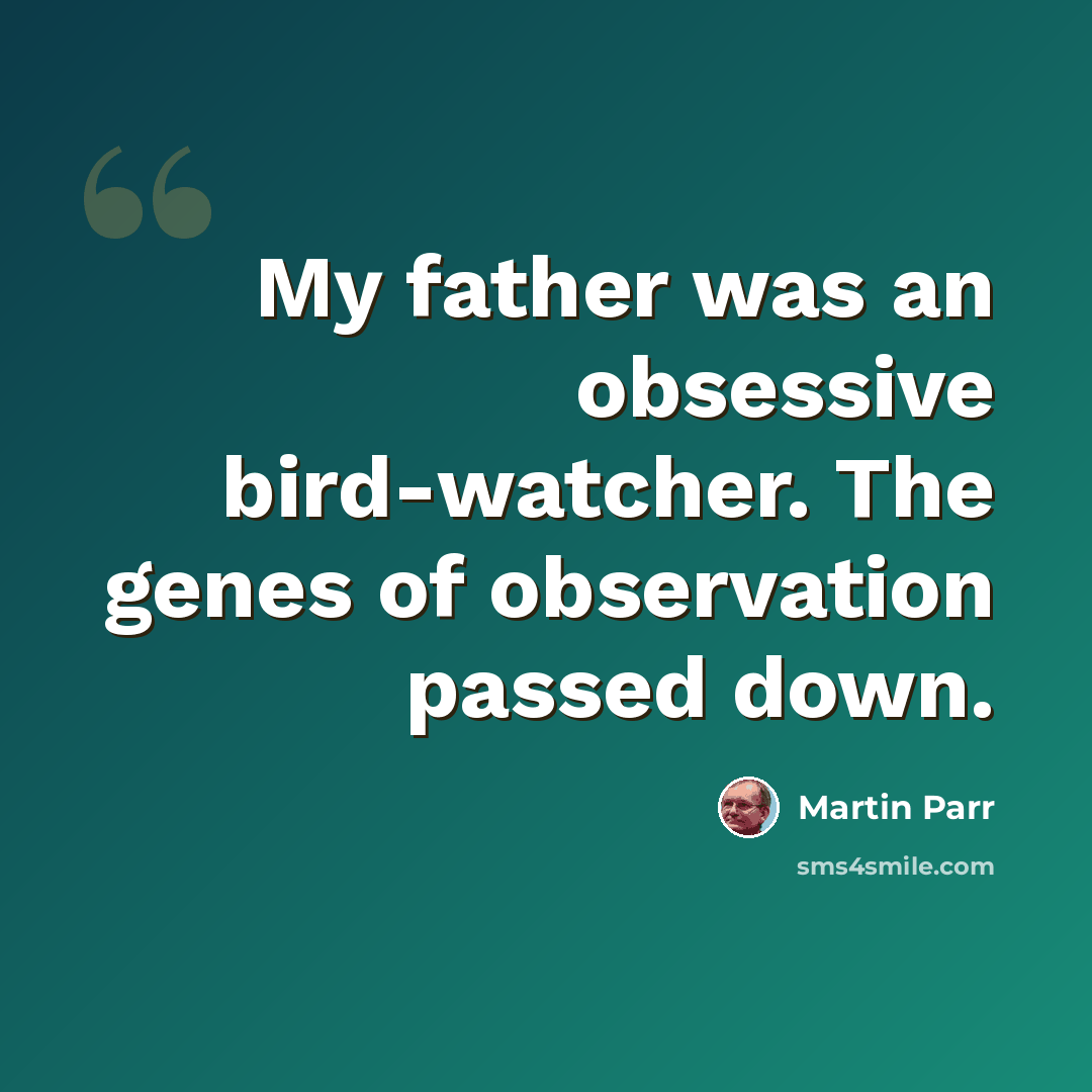 “My father was an obsessive bird-watcher. The genes of observation passed down.” quote by Martin Parr