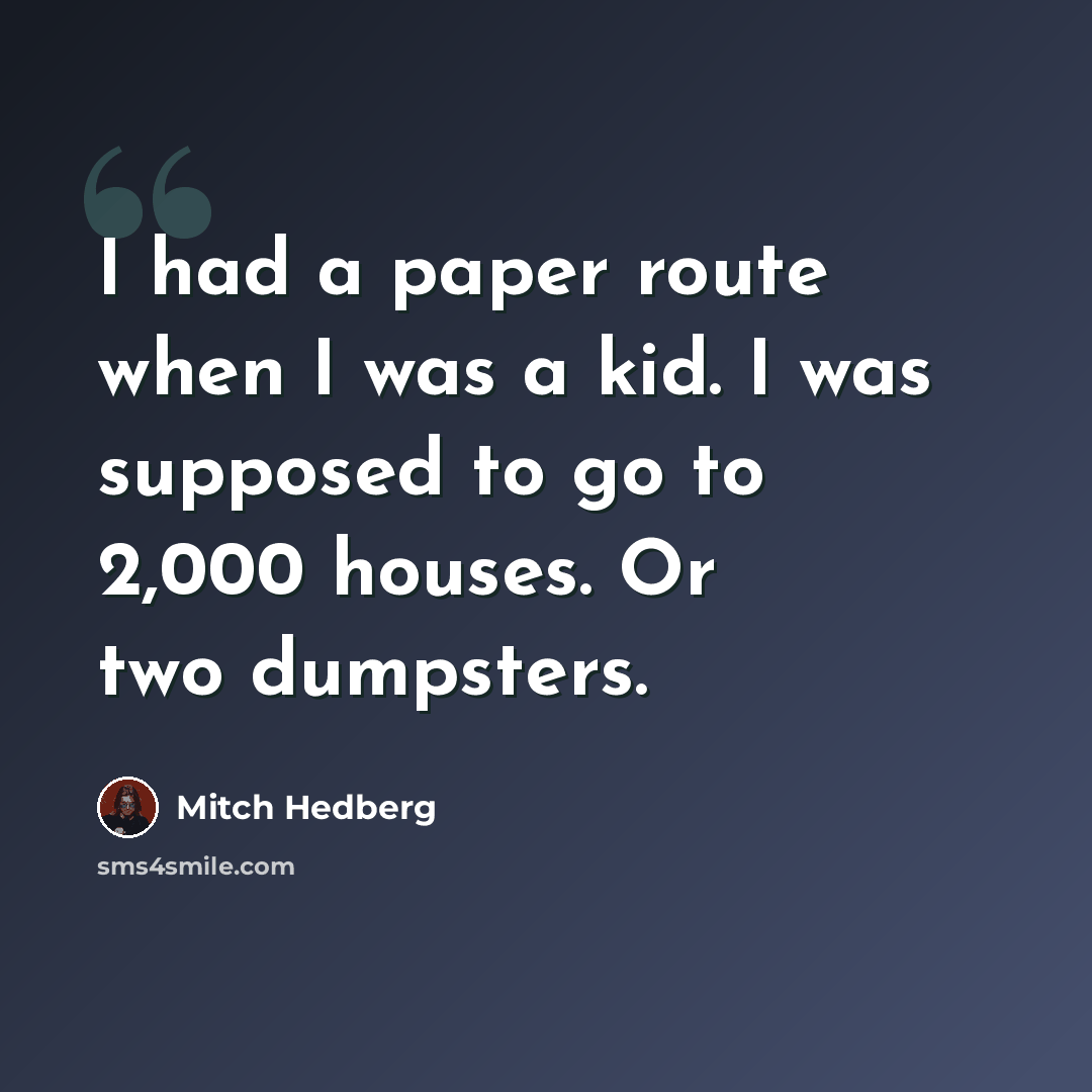 “I had a paper route when I was a kid. I was supposed to go to 2,000 houses. Or two dumpsters.” quote by Mitch Hedberg