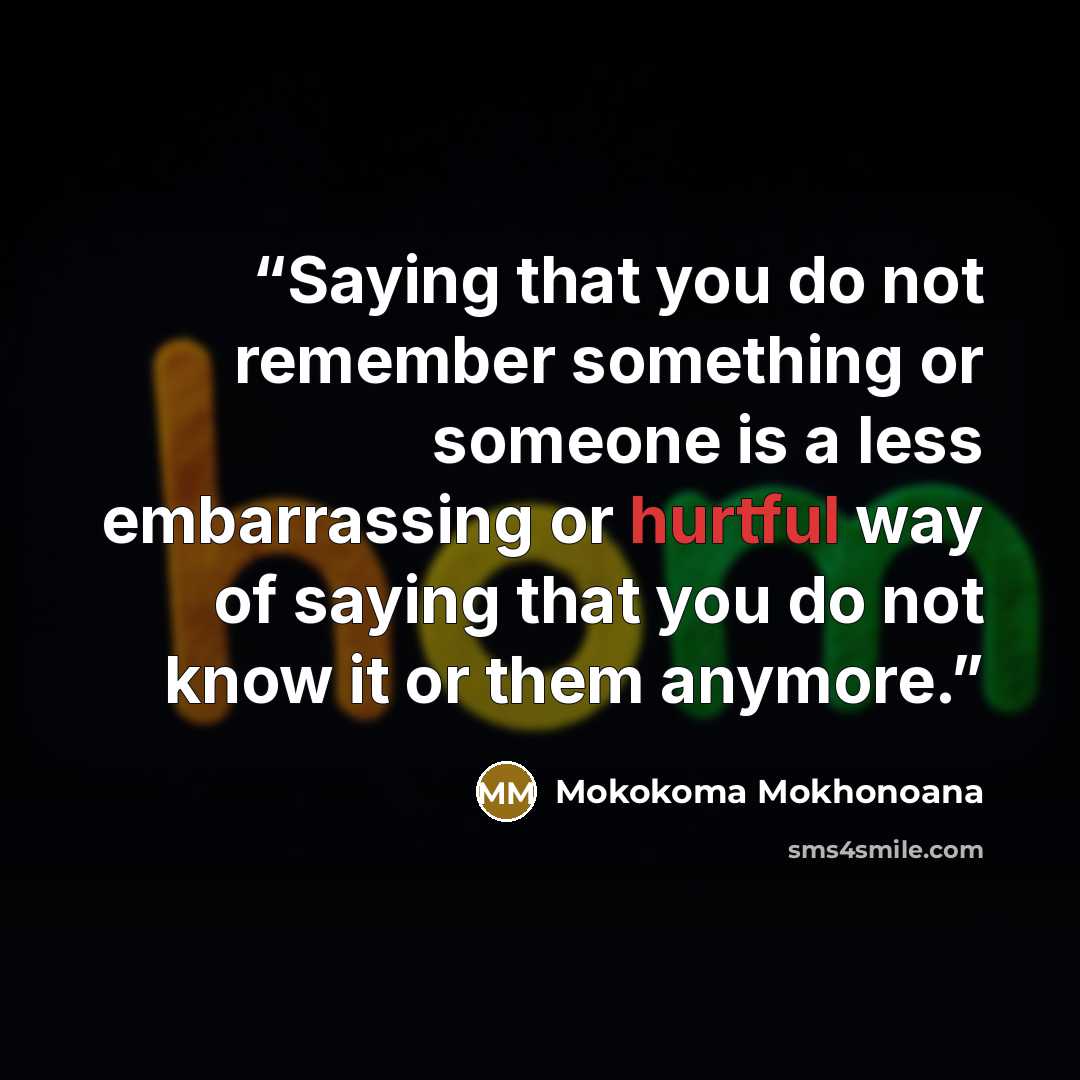 “Saying that you do not remember something or someone is a less embarrassing or hurtful way of saying that you do not know it or them anymore.” quote by Mokokoma Mokhonoana
