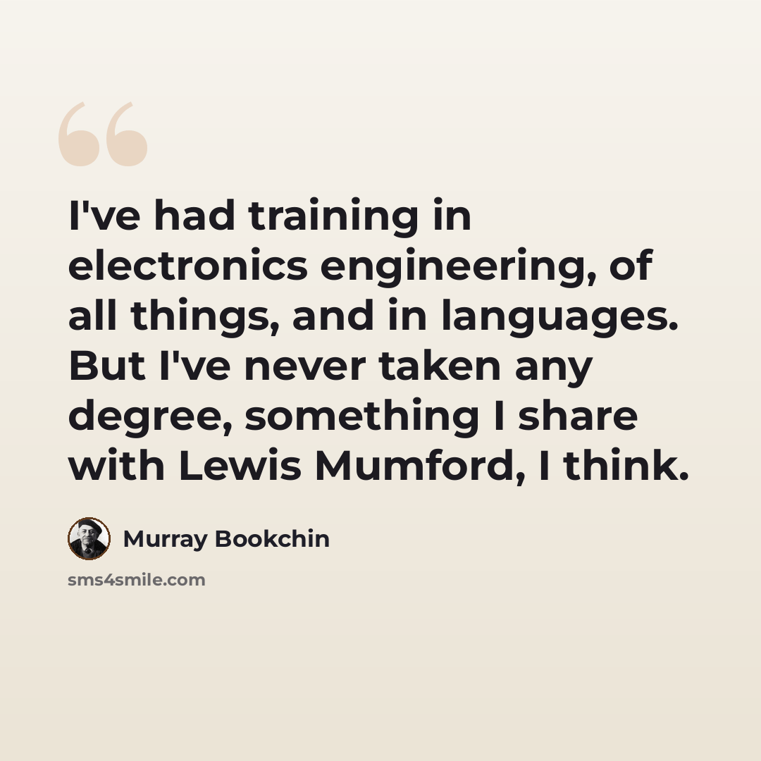 “I've had training in electronics engineering, of all things, and in languages. But I've never taken any degree, something I share with Lewis Mumford, I think.” quote by Murray Bookchin