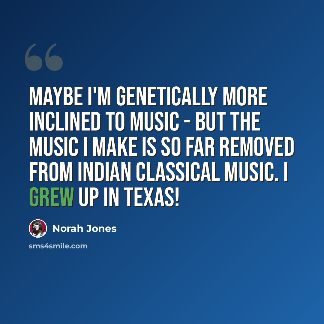 “Maybe I'm genetically more inclined to music - but the music I make is so far removed from Indian classical music. I grew up in Texas!” quote by Norah Jones
