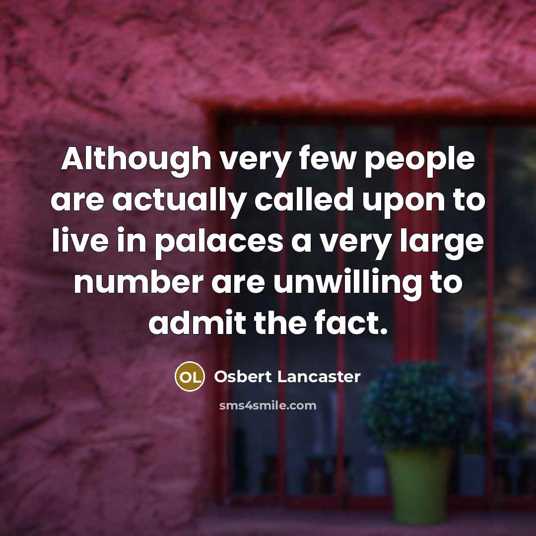 “Although very few people are actually called upon to live in palaces a very large number are unwilling to admit the fact.” quote by Osbert Lancaster