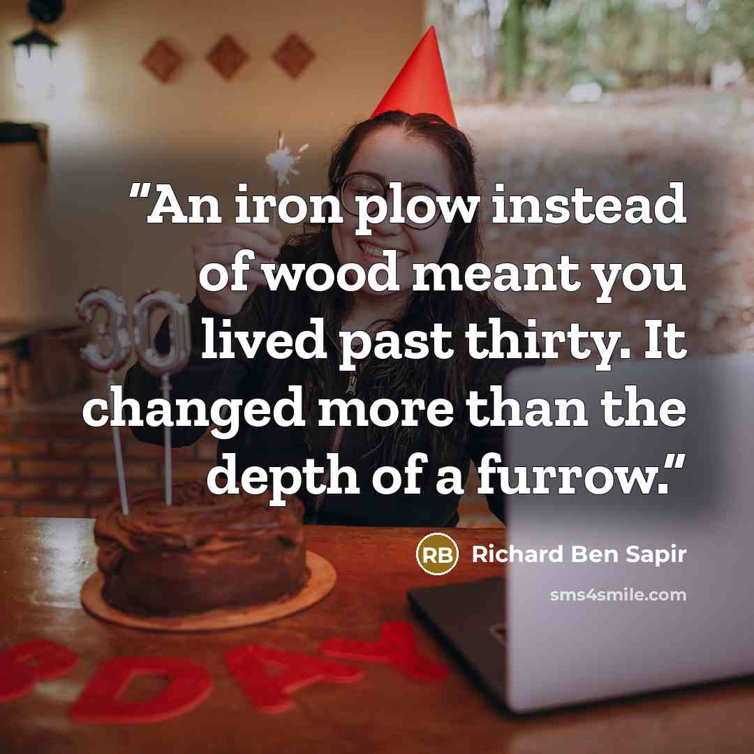 “An iron plow instead of wood meant you lived past thirty. It changed more than the depth of a furrow.” quote by Richard Ben Sapir