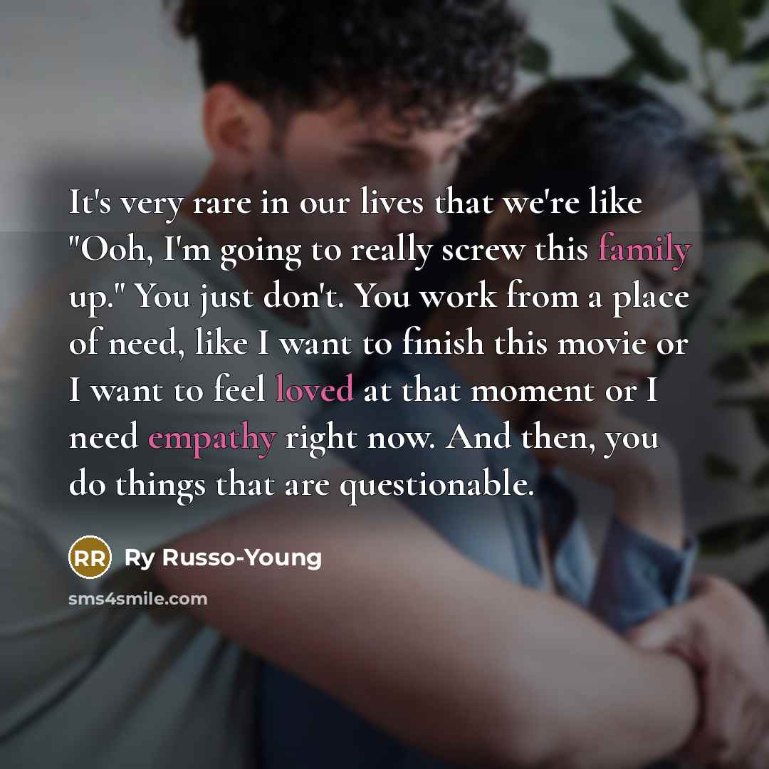“It's very rare in our lives that we're like "Ooh, I'm going to really screw this family up." You just don't. You work from a place of need, like I want to finish this movie or I want to feel loved at that moment or I need empathy right now. And then, you do things that are questionable.” quote by Ry Russo-Young