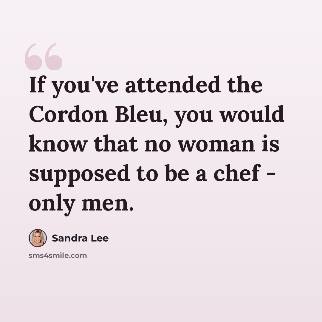 “If you've attended the Cordon Bleu, you would know that no woman is supposed to be a chef - only men.” quote by Sandra Lee