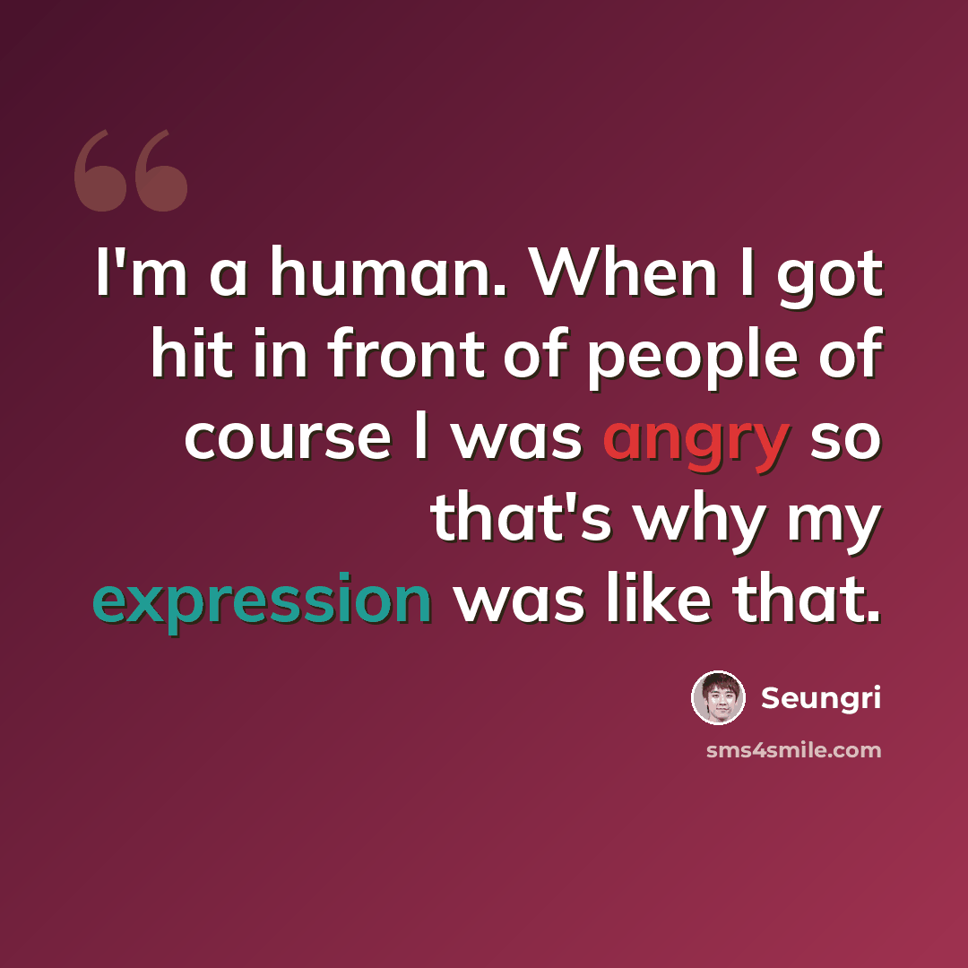 “I'm a human. When I got hit in front of people of course I was angry so that's why my expression was like that.” quote by Seungri