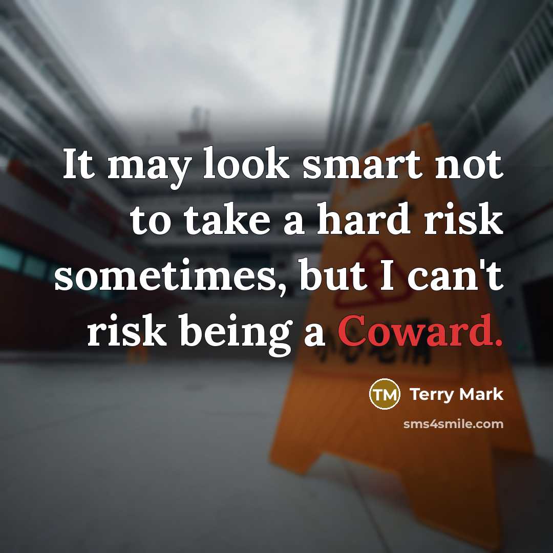 “It may look smart not to take a hard risk sometimes, but I can't risk being a Coward.” quote by Terry Mark