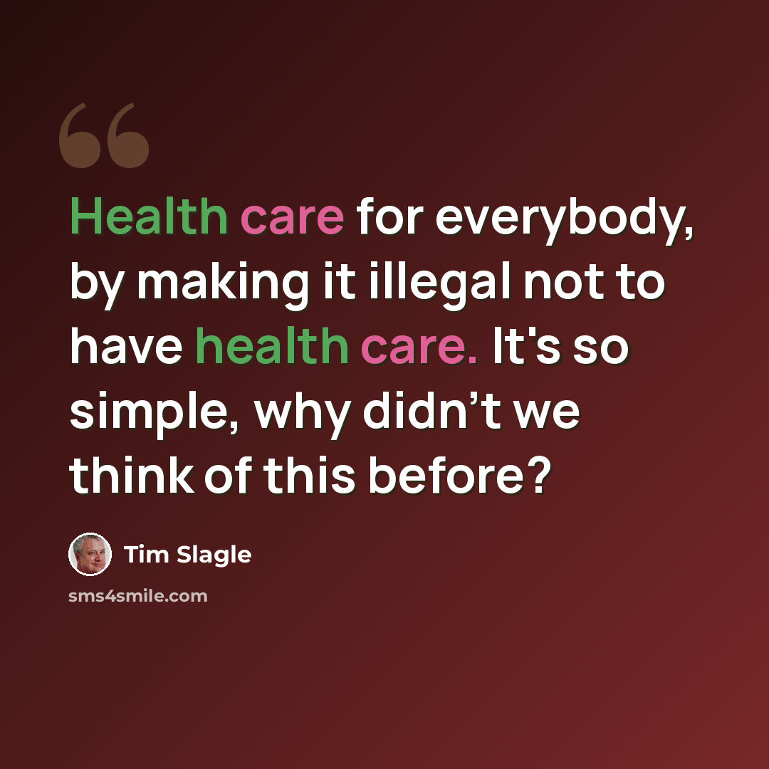“Health care for everybody, by making it illegal not to have health care. It's so simple, why didn't we think of this before?” quote by Tim Slagle
