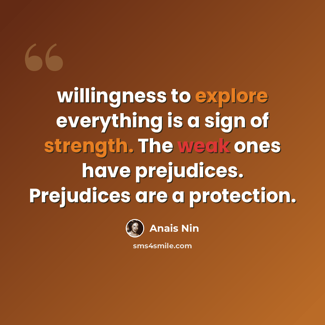 “willingness to explore everything is a sign of strength. The weak ones have prejudices. Prejudices are a protection.” quote by Anais Nin