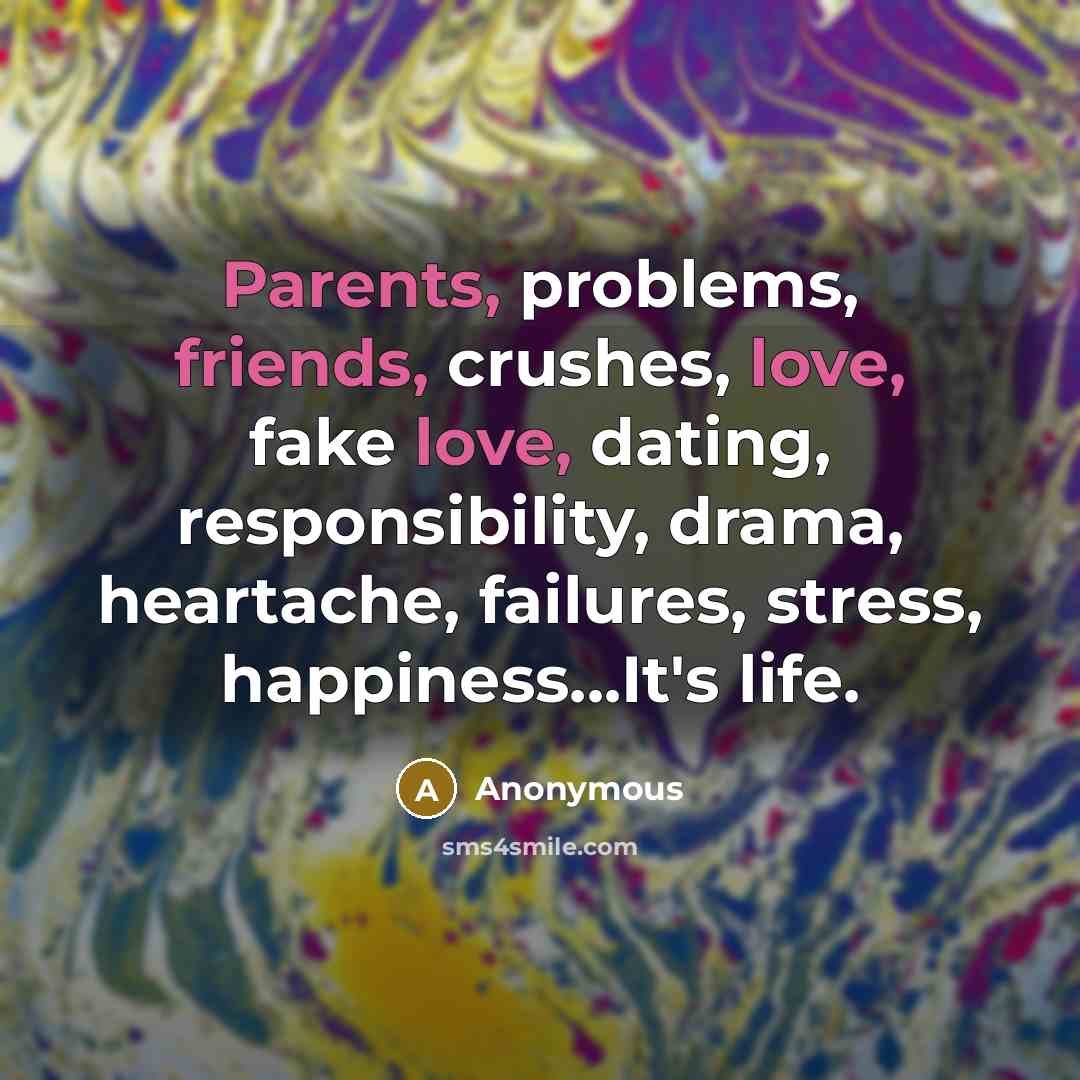 “Parents, problems, friends, crushes, love, fake love, dating, responsibility, drama, heartache, failures, stress, happiness...It's life.” quote by Anonymous