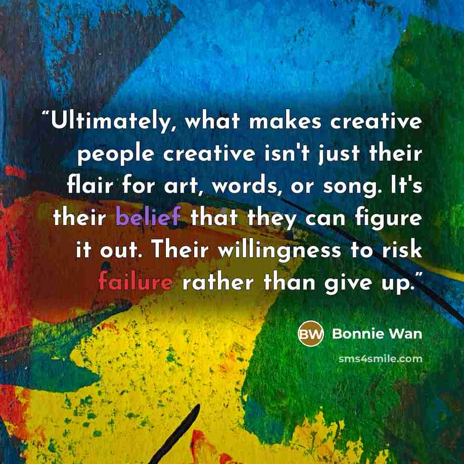 “Ultimately, what makes creative people creative isn't just their flair for art, words, or song. It's their belief that they can figure it out. Their willingness to risk failure rather than give up.” quote by Bonnie Wan