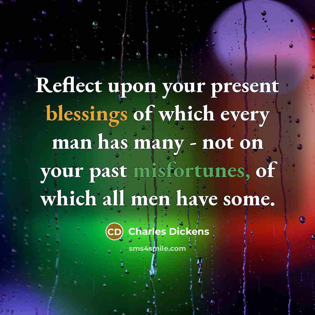 “Reflect upon your present blessings of which every man has many - not on your past misfortunes, of which all men have some.” quote by Charles Dickens