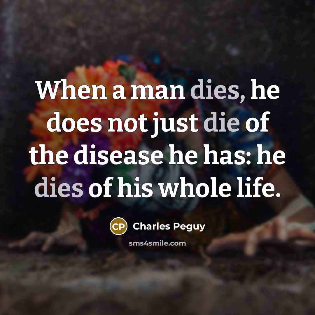 “When a man dies, he does not just die of the disease he has: he dies of his whole life.” quote by Charles Peguy