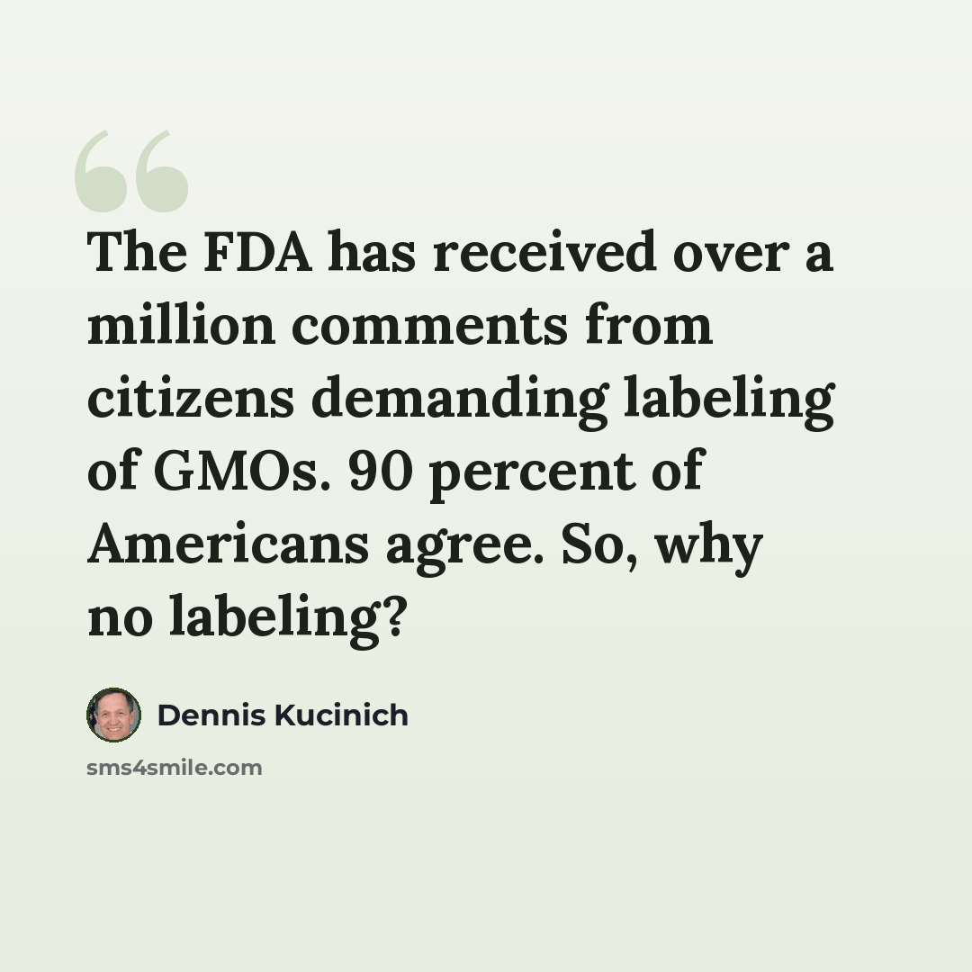 “The FDA has received over a million comments from citizens demanding labeling of GMOs. 90 percent of Americans agree. So, why no labeling?” quote by Dennis Kucinich
