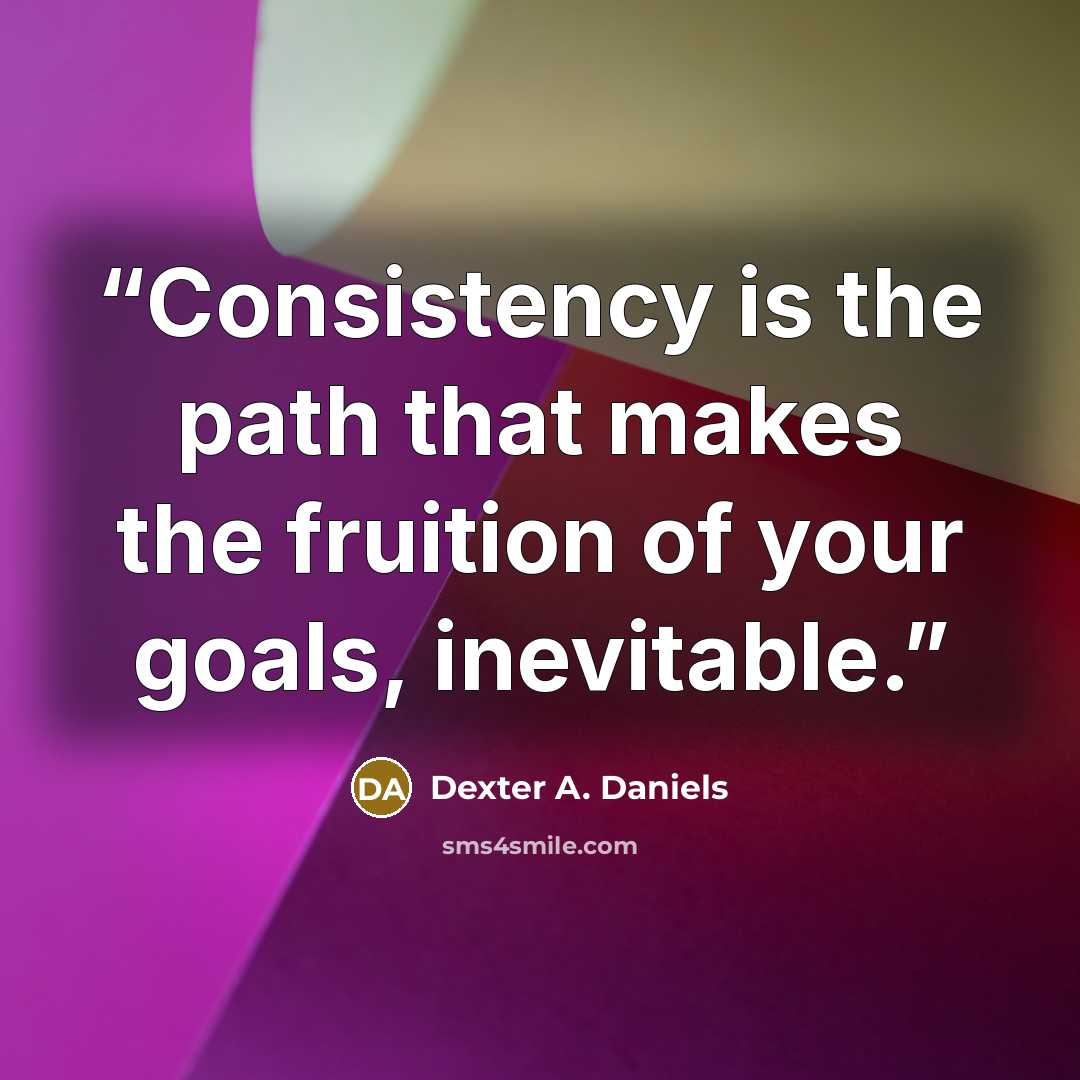“Consistency is the path that makes the fruition of your goals, inevitable.” quote by Dexter A. Daniels