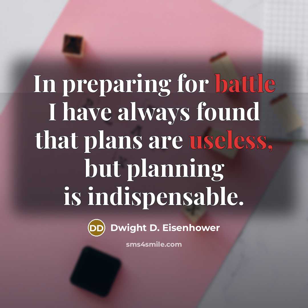 “In preparing for battle I have always found that plans are useless, but planning is indispensable.” quote by Dwight D. Eisenhower