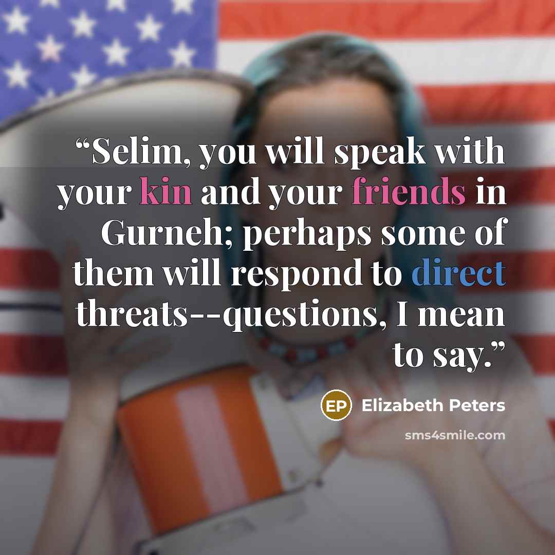 “Selim, you will speak with your kin and your friends in Gurneh; perhaps some of them will respond to direct threats--questions, I mean to say.” quote by Elizabeth Peters