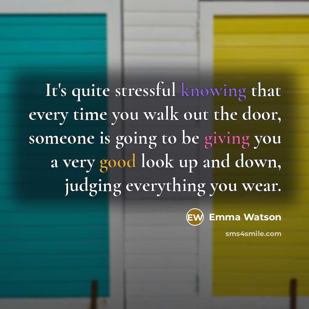 “It's quite stressful knowing that every time you walk out the door, someone is going to be giving you a very good look up and down, judging everything you wear.” quote by Emma Watson