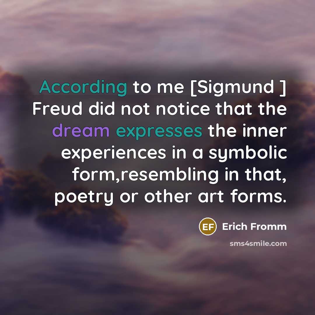 “According to me [Sigmund ] Freud did not notice that the dream expresses the inner experiences in a symbolic form,resembling in that, poetry or other art forms.” quote by Erich Fromm