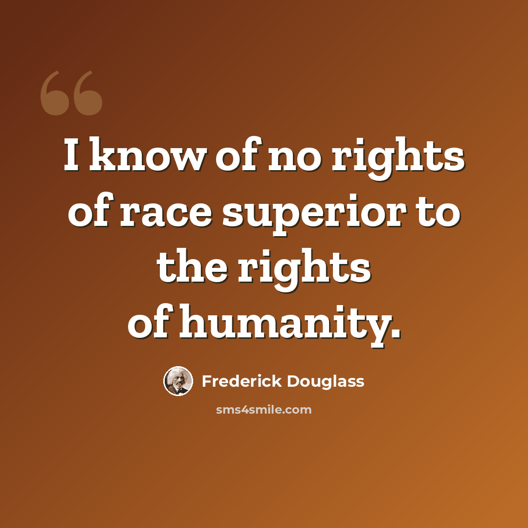 “I know of no rights of race superior to the rights of humanity.” quote by Frederick Douglass