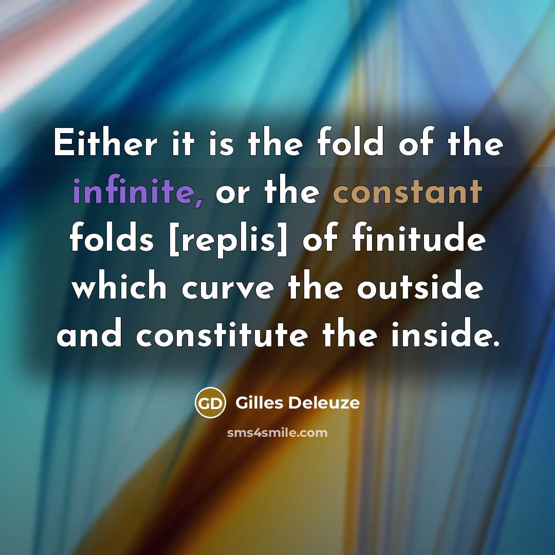 “Either it is the fold of the infinite, or the constant folds [replis] of finitude which curve the outside and constitute the inside.” quote by Gilles Deleuze