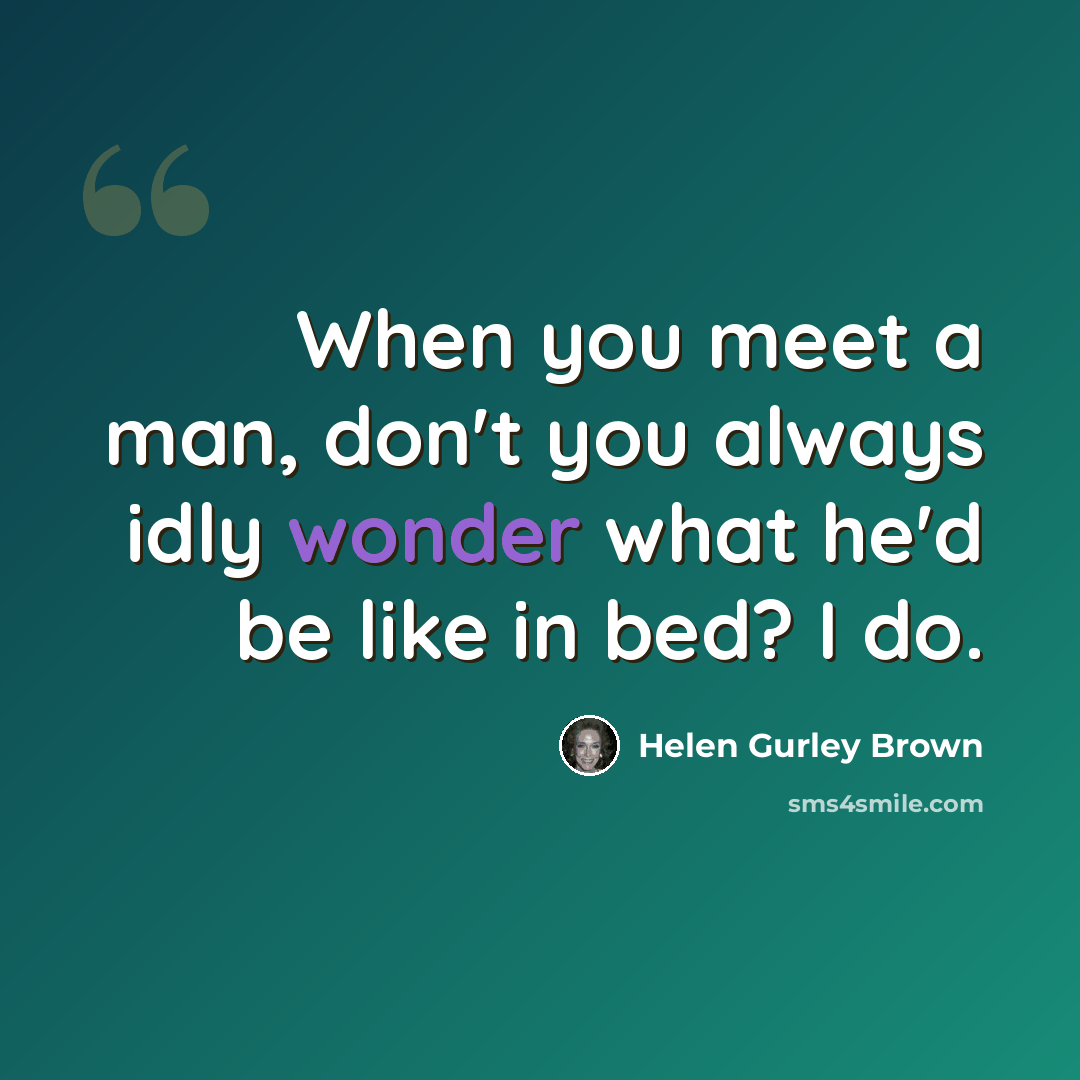 “When you meet a man, don't you always idly wonder what he'd be like in bed? I do.” quote by Helen Gurley Brown