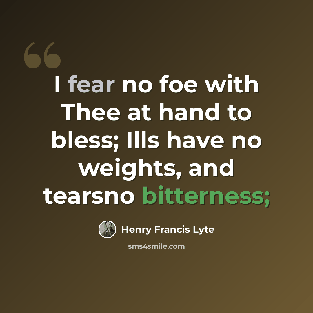 “I fear no foe with Thee at hand to bless; Ills have no weights, and tearsno bitterness;” quote by Henry Francis Lyte