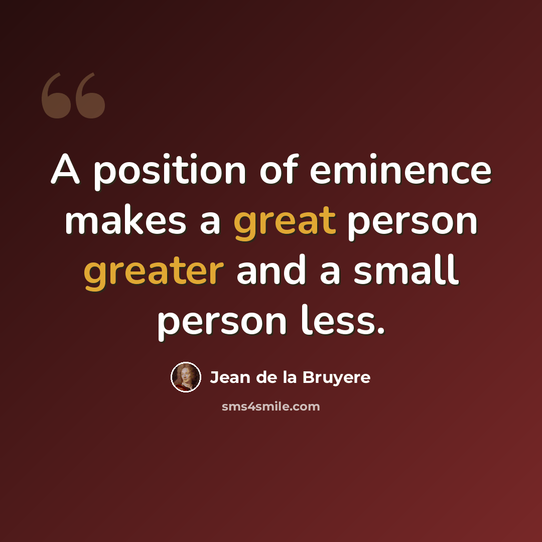 “A position of eminence makes a great person greater and a small person less.” quote by Jean de la Bruyere