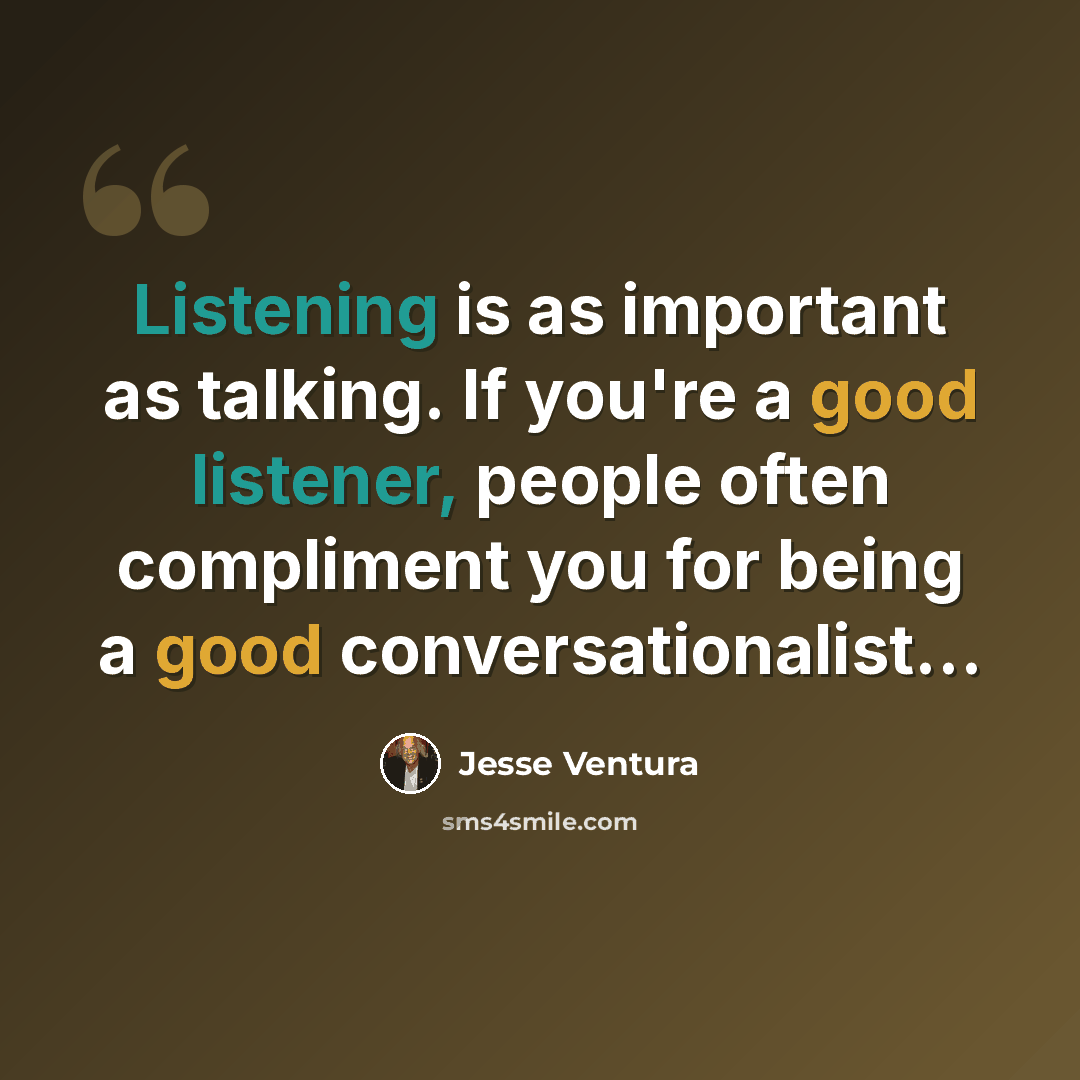 “Listening is as important as talking. If you're a good listener, people often compliment you for being a good conversationalist…” quote by Jesse Ventura