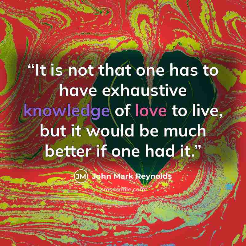“It is not that one has to have exhaustive knowledge of love to live, but it would be much better if one had it.” quote by John Mark Reynolds
