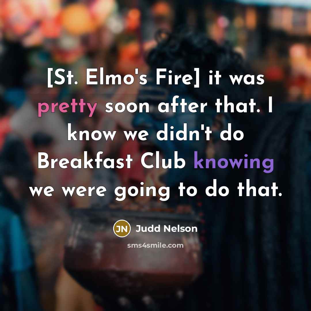 “[St. Elmo's Fire] it was pretty soon after that. I know we didn't do Breakfast Club knowing we were going to do that.” quote by Judd Nelson