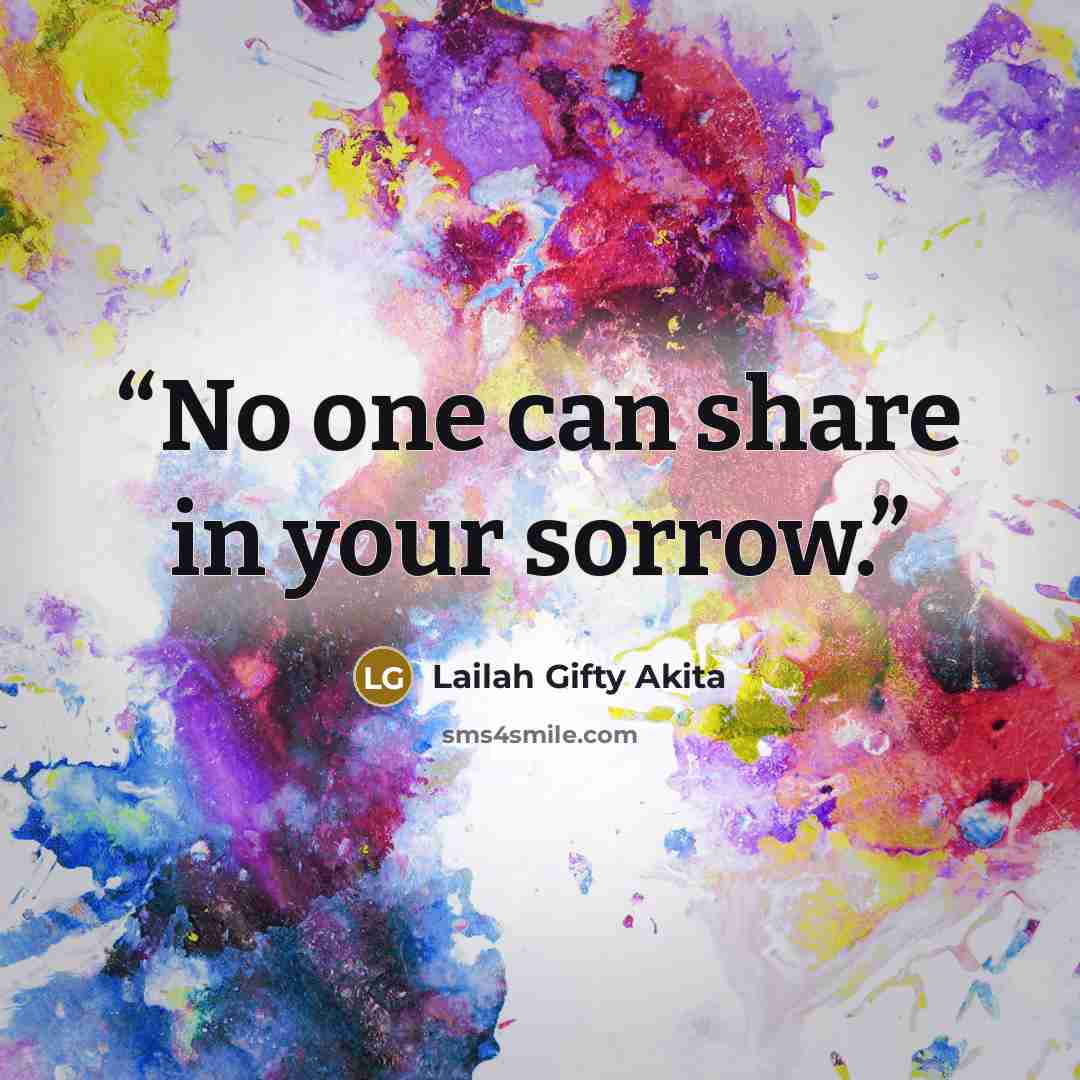 “No one can share in your sorrow.” quote by Lailah Gifty Akita