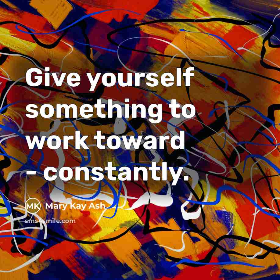 “Give yourself something to work toward - constantly.” quote by Mary Kay Ash