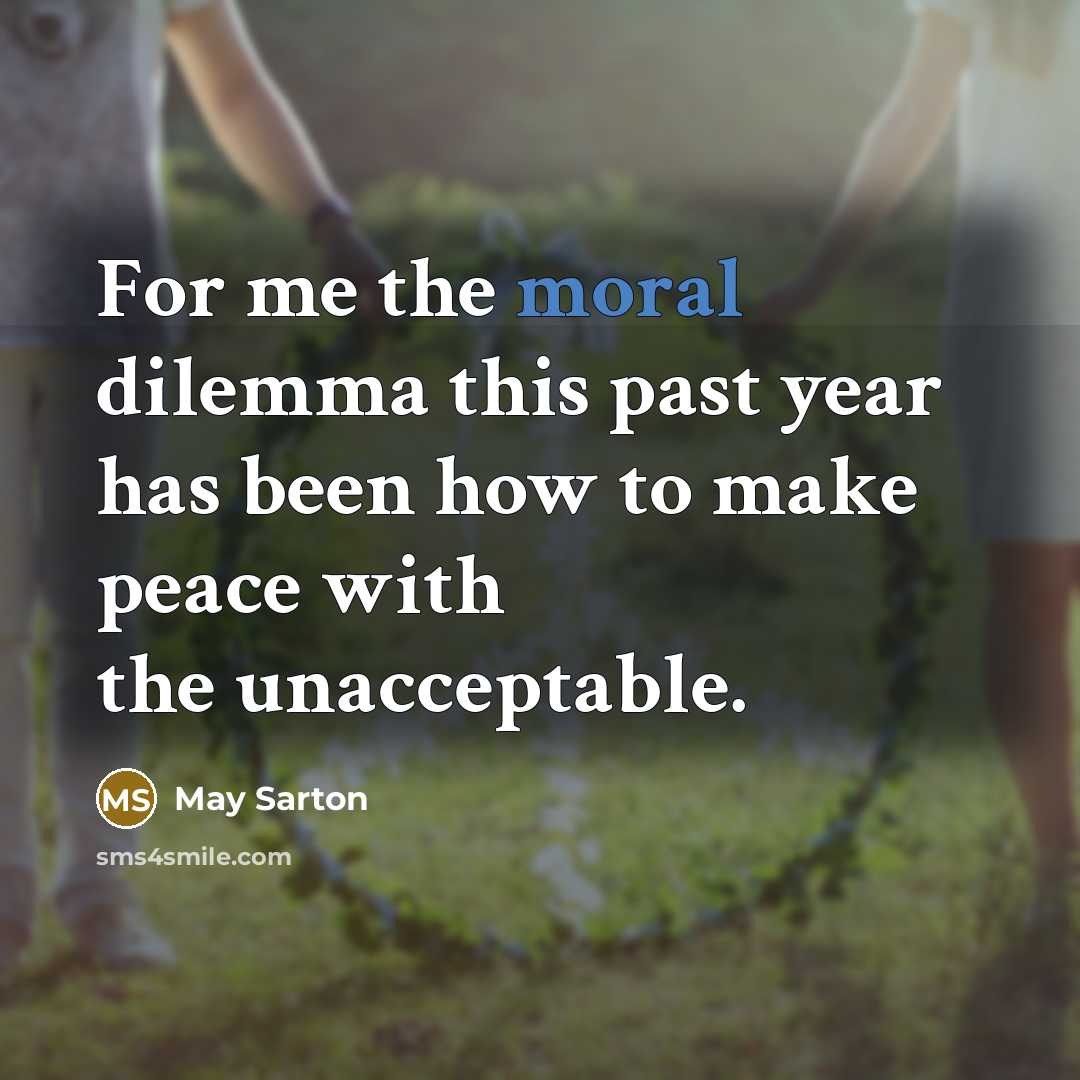 “For me the moral dilemma this past year has been how to make peace with the unacceptable.” quote by May Sarton