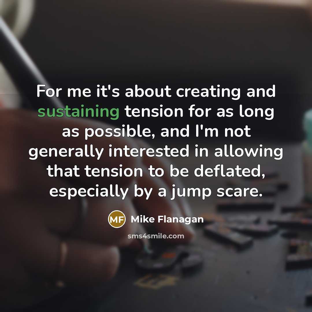 “For me it's about creating and sustaining tension for as long as possible, and I'm not generally interested in allowing that tension to be deflated, especially by a jump scare.” quote by Mike Flanagan
