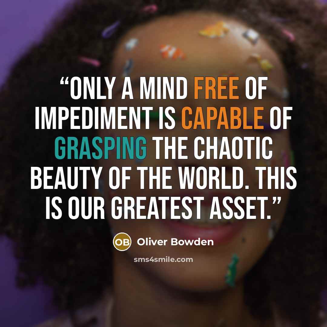 “Only a mind free of impediment is capable of grasping the chaotic beauty of the world. This is our greatest asset.” quote by Oliver Bowden