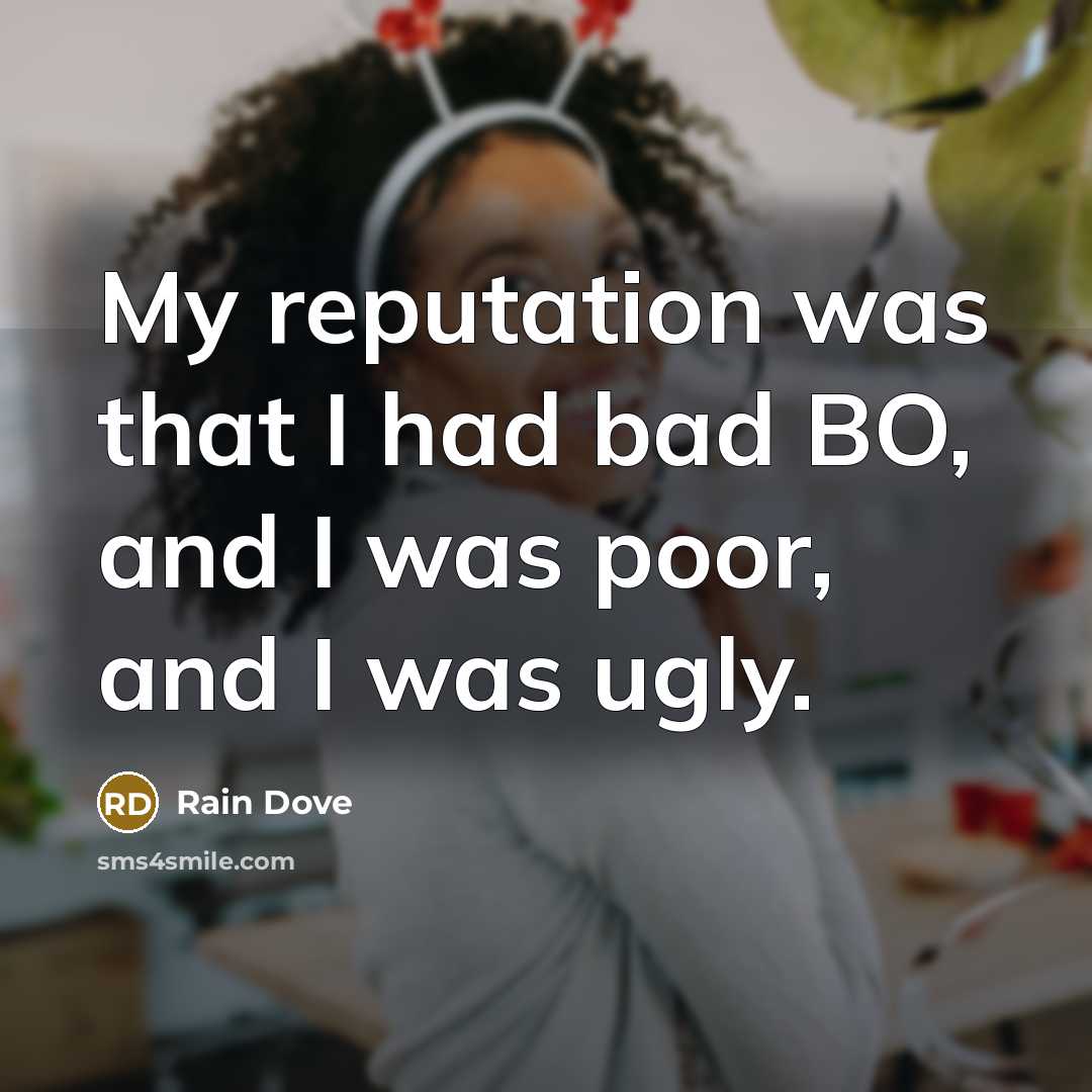 “My reputation was that I had bad BO, and I was poor, and I was ugly.” quote by Rain Dove